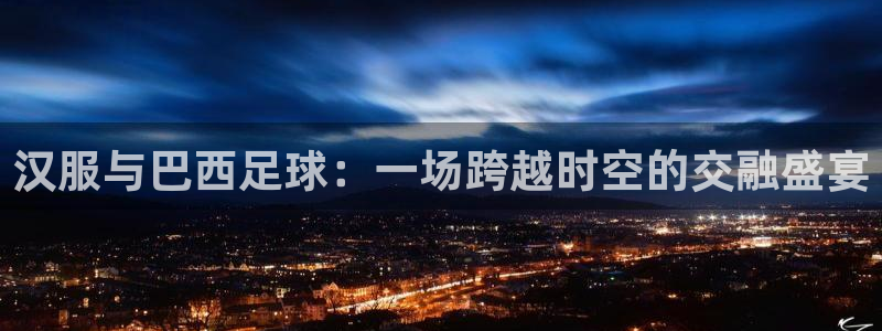 汉服与巴西足球：一场跨越时空的交融盛宴