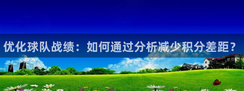 mk体育在线官网：优化球队战绩：如何通过分析减少积分差距？