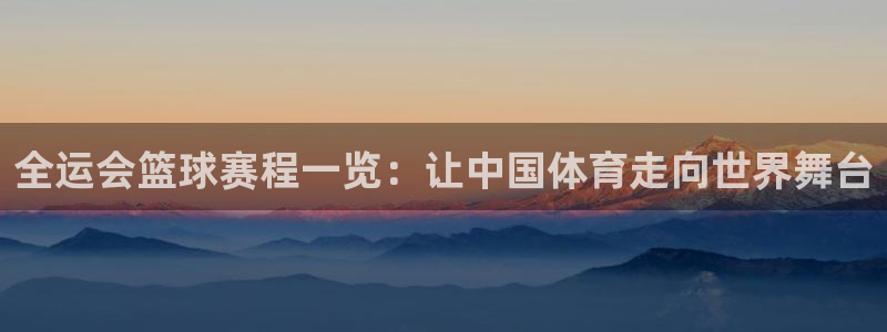 mk体育下载：全运会篮球赛程一览：让中国体育走向世界舞台